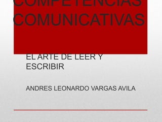 COMPETENCIAS
COMUNICATIVAS
EL ARTE DE LEER Y
ESCRIBIR
ANDRES LEONARDO VARGAS AVILA
 