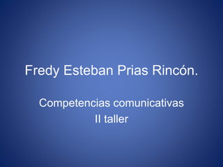 Fredy Esteban Prias Rincón.
Competencias comunicativas
II taller
 