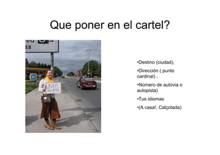Que poner en el cartel?


                •Destino (ciudad),
                •Dirección ( punto
                cardinal) ,
                •Número de autovia o
                autopista)
                •Tus idiomas
                •(A casa!, Calçotada)
 
