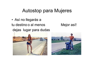 Autostop para Mujeres
• Así no llegarás a
tu destino o al menos     Mejor así!
 dejas lugar para dudas
 