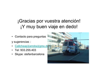 ¡Gracias por vuestra atención!
     ¡Y muy buen viaje en dedo!
• Contacto para preguntas
y sugerencias :
• Callcheap)(arroba)(gmx.de ,
• Tel: 933.255.403
• Skype: stefanbarcelona
 