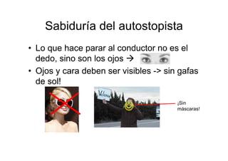 Sabiduría del autostopista
• Lo que hace parar al conductor no es el
  dedo, sino son los ojos
• Ojos y cara deben ser visibles -> sin gafas
  de sol!

                                       ¡Sin
                                       máscaras!
 
