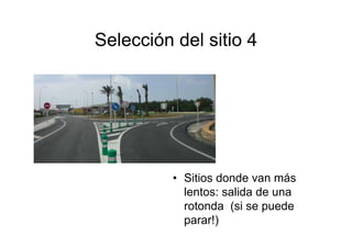 Selección del sitio 4




          • Sitios donde van más
            lentos: salida de una
            rotonda (si se puede
            parar!)
 