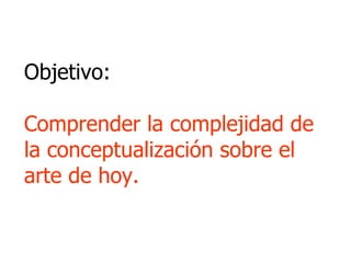 Objetivo: Comprender la complejidad de la conceptualización sobre el arte de hoy.  