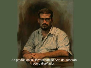 Se graduó en la Universidad de Arte de Teherán como diseñador.