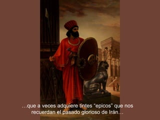 … que a veces adquiere tintes “epicos” que nos recuerdan el pasado glorioso de Irán…