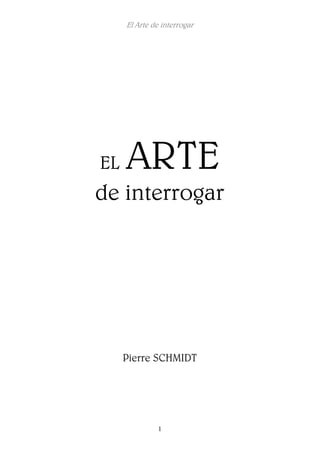 El Arte de interrogar
1
EL ARTE
de interrogar
Pierre SCHMIDT
 