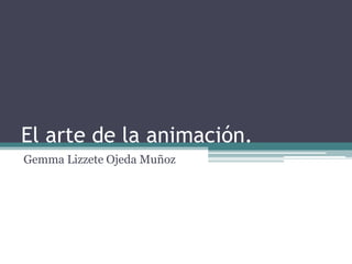 El arte de la animación.
Gemma Lizzete Ojeda Muñoz
 