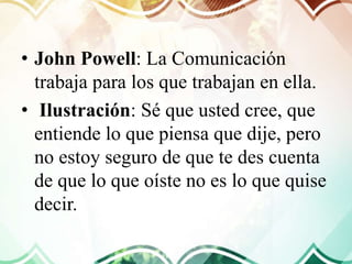 • John Powell: La Comunicación
trabaja para los que trabajan en ella.
• Ilustración: Sé que usted cree, que
entiende lo que piensa que dije, pero
no estoy seguro de que te des cuenta
de que lo que oíste no es lo que quise
decir.
 