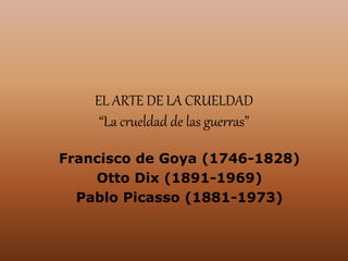 EL ARTE DE LA CRUELDAD
“La crueldad de las guerras”
Francisco de Goya (1746-1828)
Otto Dix (1891-1969)
Pablo Picasso (1881-1973)
 