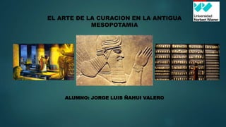 EL ARTE DE LA CURACION EN LA ANTIGUA
MESOPOTAMIA
ALUMNO: JORGE LUIS ÑAHUI VALERO
 