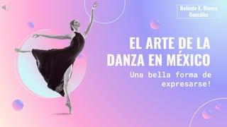 Una bella forma de
expresarse!
Belinda X. Rivera
González
EL ARTE DE LA
DANZA EN MÉXICO
 