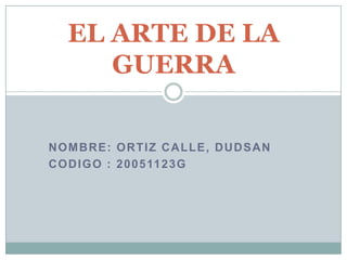 EL ARTE DE LA
     GUERRA


NOMBRE: ORTIZ CALLE, DUDSAN
C O D I G O : 2 0 0 5 11 2 3 G
 