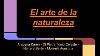 El arte de la
naturaleza
Aravena Karen - Di Pietrantonio Celeste -
Herrera Belén - Molinelli Agustina
 