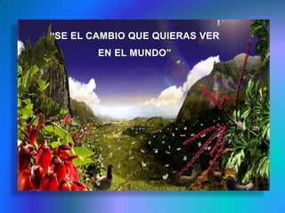 “SE EL CAMBIO QUE QUIERAS VER EN EL MUNDO”