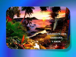 BAÑÁNDOTE CON SABIDURÍA Y AMOR,Y