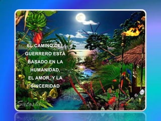 EL CAMINO DEL GUERRERO ESTÁ BASADO EN LA HUMANIDAD,               EL AMOR, Y LA  SINCERIDAD
