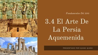 Fundamentos Del Arte
3.4 El Arte De
La Persia
Aquemenida
P R E S E N T A D O P O R Q I A N G Q I A N G
 