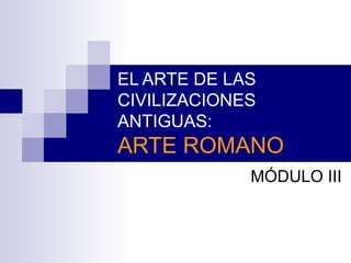 EL ARTE DE LAS
CIVILIZACIONES
ANTIGUAS:
ARTE ROMANO
MÓDULO III
 