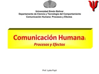 Universidad Simón Bolívar
                                                          ψ
Departamento de Ciencia y Tecnología del Comportamiento
      Comunicación Humana: Procesos y Efectos




                     Prof. Lydia Pujol
 