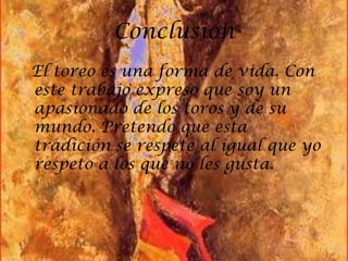 Conclusión
El toreo es una forma de vida. Con
este trabajo expreso que soy un
apasionado de los toros y de su
mundo. Pretendo que esta
tradición se respete al igual que yo
respeto a los que no les gusta.
 