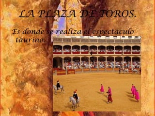 LA PLAZA DE TOROS.
Es donde se realiza el espectáculo
 taurino.
 