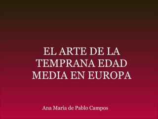 EL ARTE DE LA TEMPRANA EDAD MEDIA EN EUROPA Ana María de Pablo Campos  