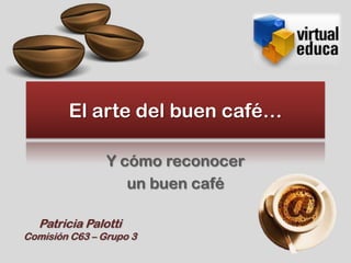 El arte del buen café…

                Y cómo reconocer
                   un buen café

  Patricia Palotti
Comisión C63 – Grupo 3
 