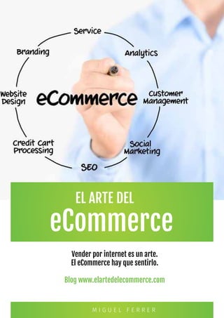 eCommerce
Vender por internet es un arte.
El eCommerce hay que sentirlo.
Blog www.elartedelecommerce.com
M I G U E L F E R R E R
EL ARTE DEL
 