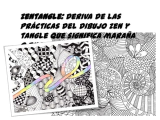 Zentangle: Deriva de las
prácticas del dibujo Zen y
tangle que significa maraña
o enredo.
 