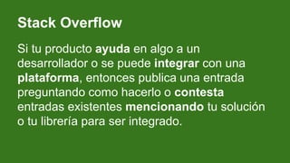 Stack Overflow
Si tu producto ayuda en algo a un
desarrollador o se puede integrar con una
plataforma, entonces publica un...