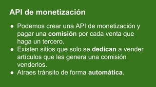 API de monetización
● Podemos crear una API de monetización y
pagar una comisión por cada venta que
haga un tercero.
● Exi...
