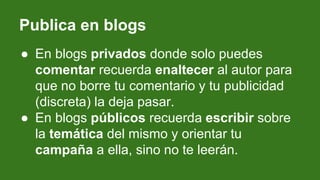 Publica en blogs
● En blogs privados donde solo puedes
comentar recuerda enaltecer al autor para
que no borre tu comentari...