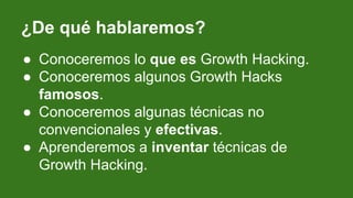 ¿De qué hablaremos?
● Conoceremos lo que es Growth Hacking.
● Conoceremos algunos Growth Hacks
famosos.
● Conoceremos algu...