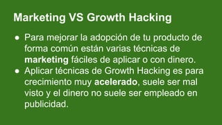 Marketing VS Growth Hacking
● Para mejorar la adopción de tu producto de
forma común están varias técnicas de
marketing fá...