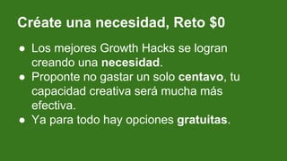 Créate una necesidad, Reto $0
● Los mejores Growth Hacks se logran
creando una necesidad.
● Proponte no gastar un solo cen...