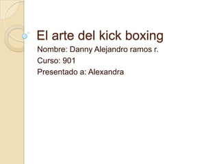 El arte del kick boxing
Nombre: Danny Alejandro ramos r.
Curso: 901
Presentado a: Alexandra
 