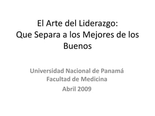 El Arte del Liderazgo: Que Separa a los Mejores de los Buenos Universidad Nacional de PanamáFacultad de Medicina Abril 2009 