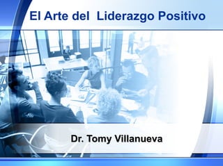 El Arte del  Liderazgo Positivo Dr. Tomy Villanueva 