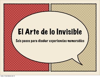 El Arte de lo Invisible
                             Seis pasos para diseñar experiencias memorables




lunes, 18 de febrero de 13
 