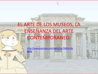 EL ARTE DE LOS MUSEOS, LA
ENSEÑANZA DEL ARTE
CONTEMPORANEO.
http://www.youtube.com/watch?v=TMKm19y
gU4g

 