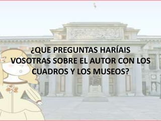 ¿QUE PREGUNTAS HARÍAIS
VOSOTRAS SOBRE EL AUTOR CON LOS
CUADROS Y LOS MUSEOS?

 