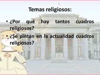Temas religiosos:
• ¿Por qué hay tantos cuadros
religiosos?
• ¿Se pintan en la actualidad cuadros
religiosos?

 