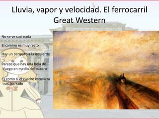 Lluvia, vapor y velocidad. El ferrocarril
Great Western
No se ve casi nada
El camino es muy recto
Hay un barquito a la izquierda
Parece que hay una bola de
fuego en medio del cuadro
Es como si el cuadro estuviera
casi borrado

 