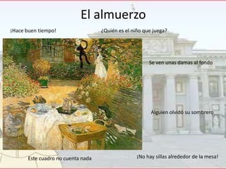El almuerzo
¡Hace buen tiempo!

¿Quién es el niño que juega?

Se ven unas damas al fondo

Alguien olvidó su sombrero

Este cuadro no cuenta nada

¡No hay sillas alrededor de la mesa!

 