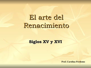 El arte del Renacimiento Siglos XV y XVI Prof. Carolina Perdomo 