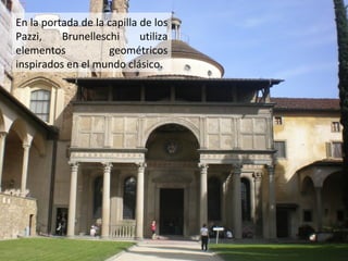 En la portada de la capilla de los
Pazzi,
Brunelleschi
utiliza
elementos
geométricos
inspirados en el mundo clásico.

 