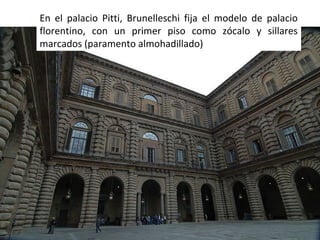 En el palacio Pitti, Brunelleschi fija el modelo de palacio
florentino, con un primer piso como zócalo y sillares
marcados (paramento almohadillado)

 
