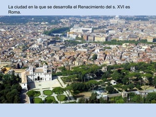La ciudad en la que se desarrolla el Renacimiento del s. XVI es
Roma.

 