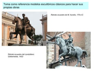 Toma como referencia modelos escultóricos clásicos para hacer sus
propias obras
Retrato ecuestre de M. Aurelio, 176 d.C

Retrato ecuestre del condottiero
Gattamelata, 1453

 